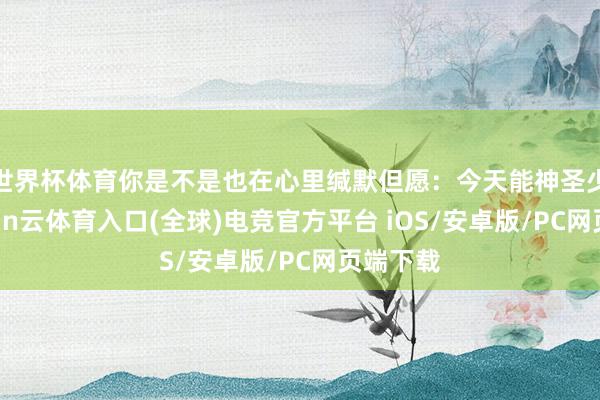 世界杯体育你是不是也在心里缄默但愿：今天能神圣少许-开yun云体育入口(全球)电竞官方平台 iOS/安卓版/PC网页端下载