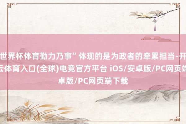 世界杯体育勤力乃事”体现的是为政者的牵累担当-开yun云体育入口(全球)电竞官方平台 iOS/安卓版/PC网页端下载
