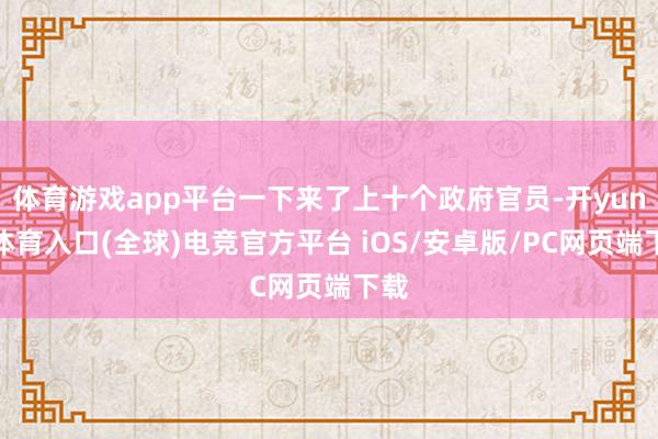体育游戏app平台一下来了上十个政府官员-开yun云体育入口(全球)电竞官方平台 iOS/安卓版/PC网页端下载
