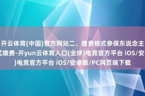 开云体育(中国)官方网站二、缴费格式参保东说念主员不错聘用多种格式缴费-开yun云体育入口(全球)电竞官方平台 iOS/安卓版/PC网页端下载