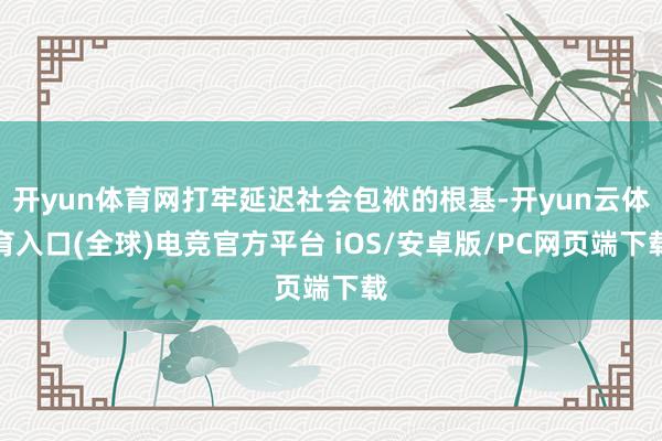 开yun体育网打牢延迟社会包袱的根基-开yun云体育入口(全球)电竞官方平台 iOS/安卓版/PC网页端下载