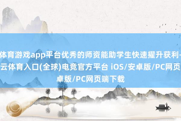 体育游戏app平台优秀的师资能助学生快速擢升获利-开yun云体育入口(全球)电竞官方平台 iOS/安卓版/PC网页端下载