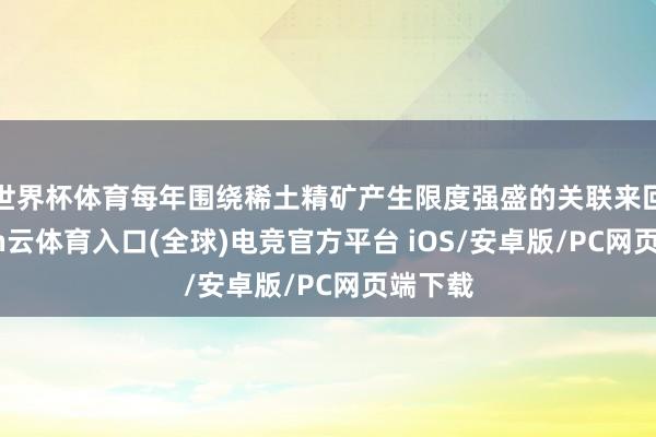 世界杯体育每年围绕稀土精矿产生限度强盛的关联来回-开yun云体育入口(全球)电竞官方平台 iOS/安卓版/PC网页端下载
