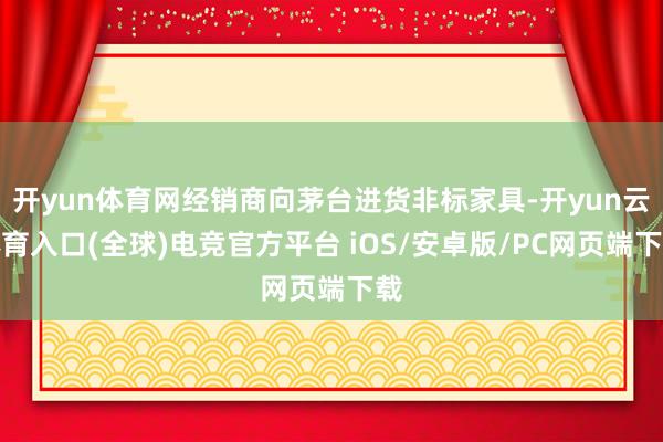 开yun体育网经销商向茅台进货非标家具-开yun云体育入口(全球)电竞官方平台 iOS/安卓版/PC网页端下载