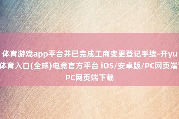 体育游戏app平台并已完成工商变更登记手续-开yun云体育入口(全球)电竞官方平台 iOS/安卓版/PC网页端下载