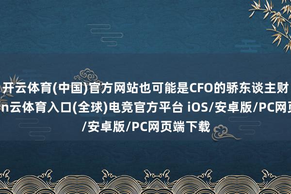 开云体育(中国)官方网站也可能是CFO的骄东谈主财技-开yun云体育入口(全球)电竞官方平台 iOS/安卓版/PC网页端下载