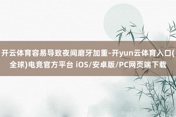 开云体育容易导致夜间磨牙加重-开yun云体育入口(全球)电竞官方平台 iOS/安卓版/PC网页端下载