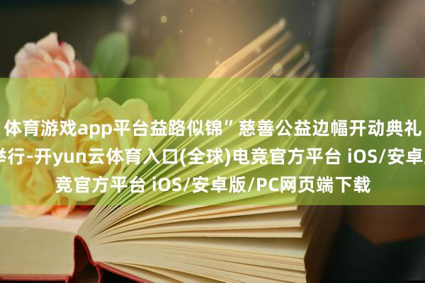 体育游戏app平台益路似锦”慈善公益边幅开动典礼在广州市荔湾区举行-开yun云体育入口(全球)电竞官方平台 iOS/安卓版/PC网页端下载
