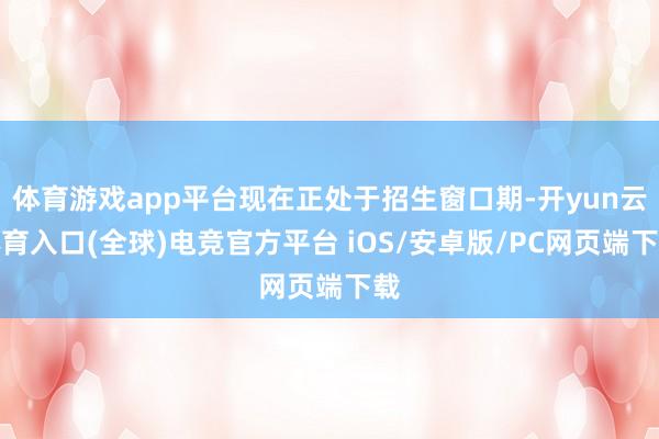 体育游戏app平台现在正处于招生窗口期-开yun云体育入口(全球)电竞官方平台 iOS/安卓版/PC网页端下载