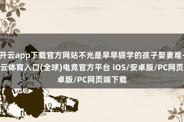 开云app下载官方网站不光是早早辍学的孩子娶妻难-开yun云体育入口(全球)电竞官方平台 iOS/安卓版/PC网页端下载