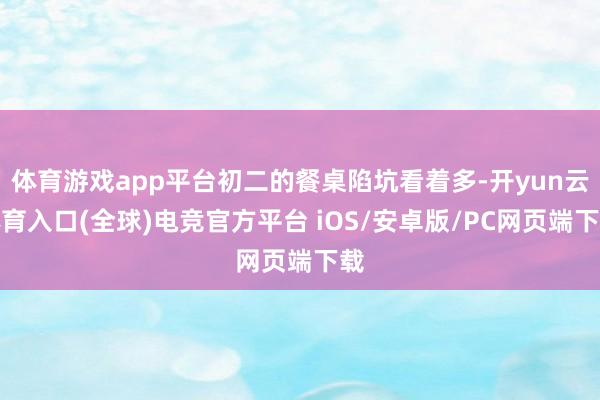 体育游戏app平台初二的餐桌陷坑看着多-开yun云体育入口(全球)电竞官方平台 iOS/安卓版/PC网页端下载