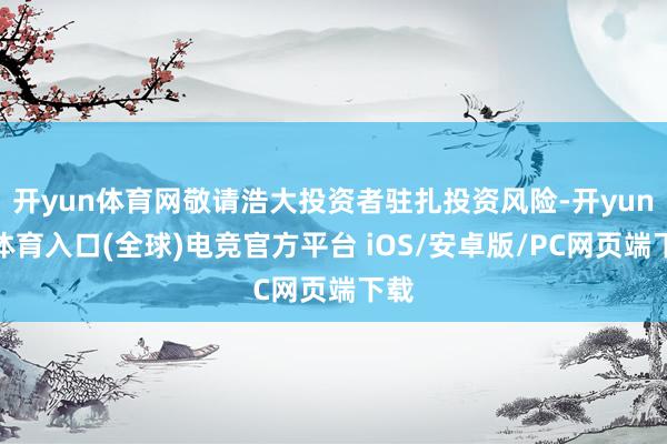开yun体育网敬请浩大投资者驻扎投资风险-开yun云体育入口(全球)电竞官方平台 iOS/安卓版/PC网页端下载